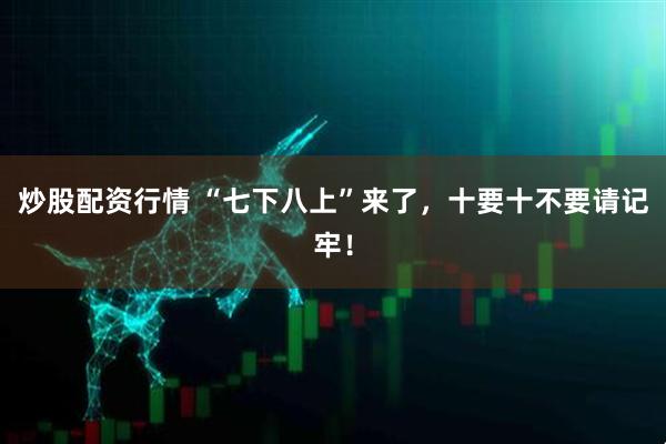 炒股配资行情 “七下八上”来了，十要十不要请记牢！