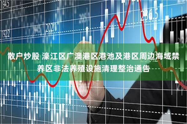 散户炒股 濠江区广澳港区港池及港区周边海域禁养区非法养殖设施清理整治通告