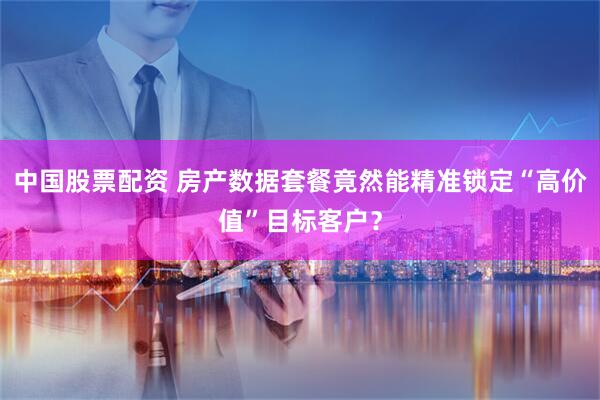 中国股票配资 房产数据套餐竟然能精准锁定“高价值”目标客户？