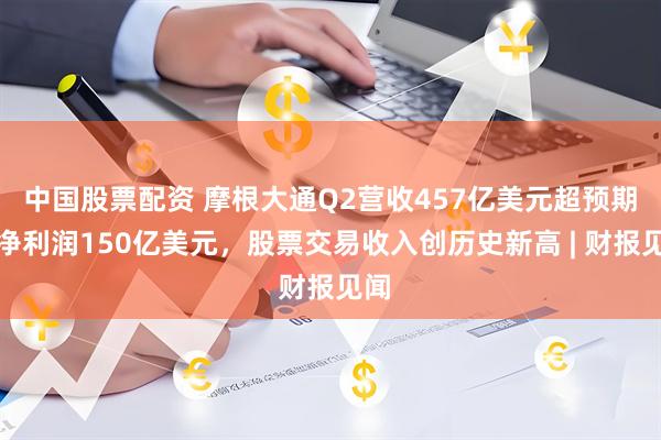 中国股票配资 摩根大通Q2营收457亿美元超预期，净利润150亿美元，股票交易收入创历史新高 | 财报见闻
