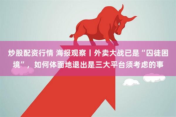 炒股配资行情 海报观察丨外卖大战已是“囚徒困境”，如何体面地退出是三大平台须考虑的事