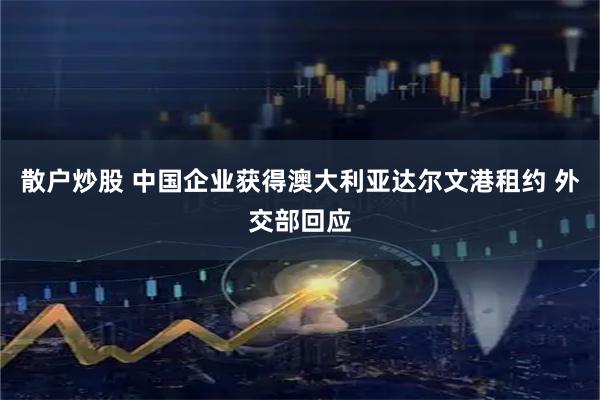 散户炒股 中国企业获得澳大利亚达尔文港租约 外交部回应