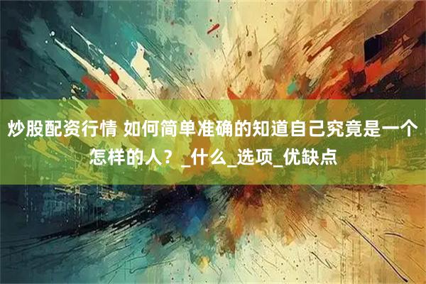 炒股配资行情 如何简单准确的知道自己究竟是一个怎样的人？_什么_选项_优缺点