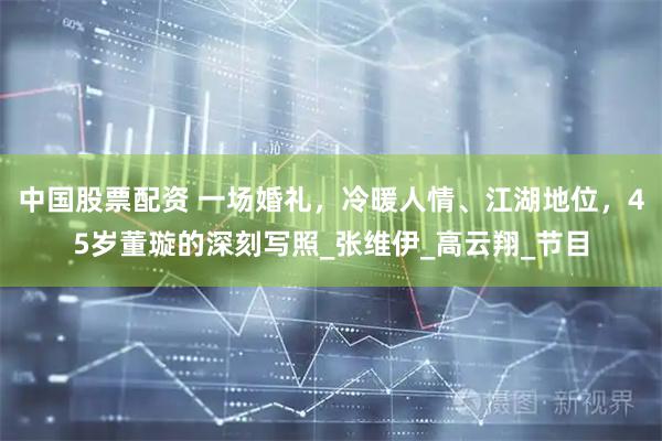 中国股票配资 一场婚礼，冷暖人情、江湖地位，45岁董璇的深刻写照_张维伊_高云翔_节目