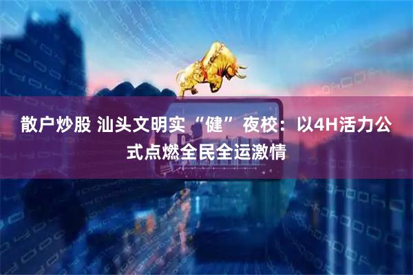 散户炒股 汕头文明实 “健” 夜校：以4H活力公式点燃全民全运激情