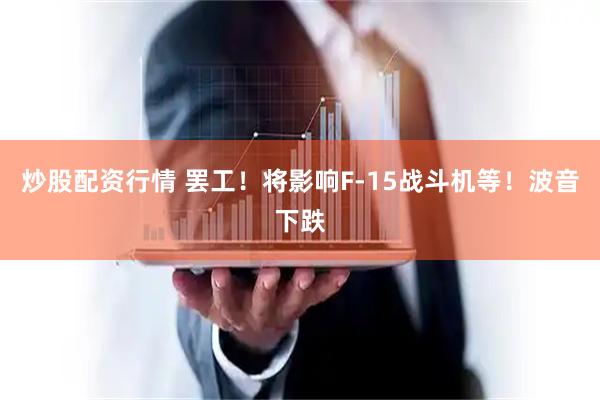 炒股配资行情 罢工！将影响F-15战斗机等！波音下跌