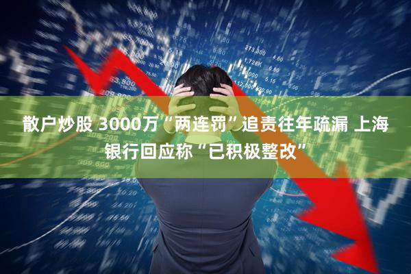 散户炒股 3000万“两连罚”追责往年疏漏 上海银行回应称“已积极整改”