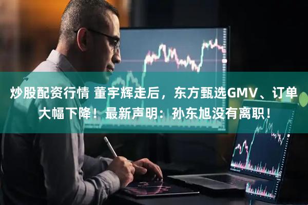 炒股配资行情 董宇辉走后，东方甄选GMV、订单大幅下降！最新声明：孙东旭没有离职！