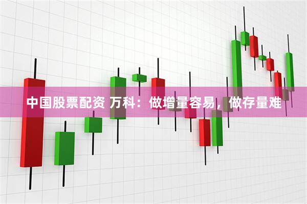 中国股票配资 万科：做增量容易，做存量难