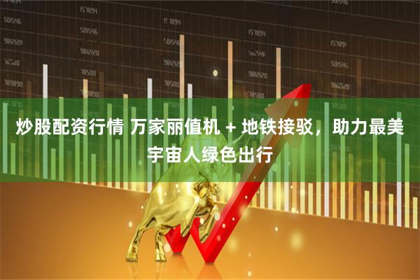 炒股配资行情 万家丽值机 + 地铁接驳，助力最美宇宙人绿色出行