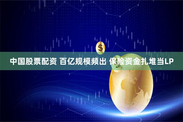 中国股票配资 百亿规模频出 保险资金扎堆当LP