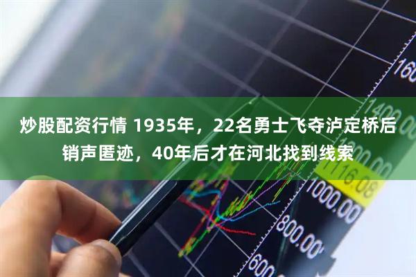 炒股配资行情 1935年，22名勇士飞夺泸定桥后销声匿迹，40年后才在河北找到线索