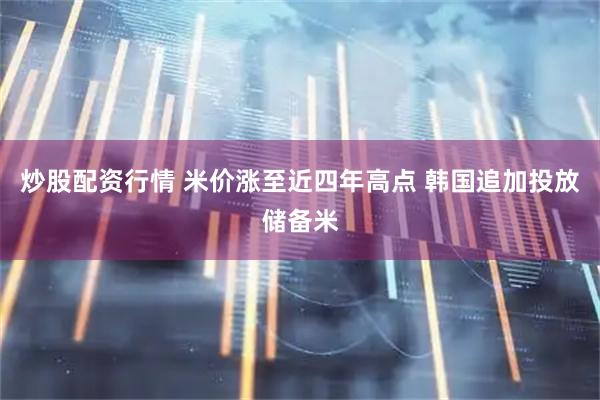 炒股配资行情 米价涨至近四年高点 韩国追加投放储备米