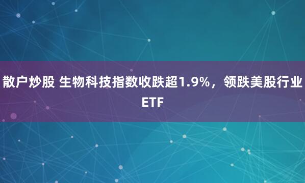 散户炒股 生物科技指数收跌超1.9%，领跌美股行业ETF