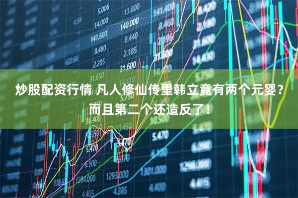 炒股配资行情 凡人修仙传里韩立竟有两个元婴？而且第二个还造反了！