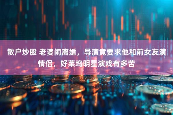 散户炒股 老婆闹离婚，导演竟要求他和前女友演情侣，好莱坞明星演戏有多苦