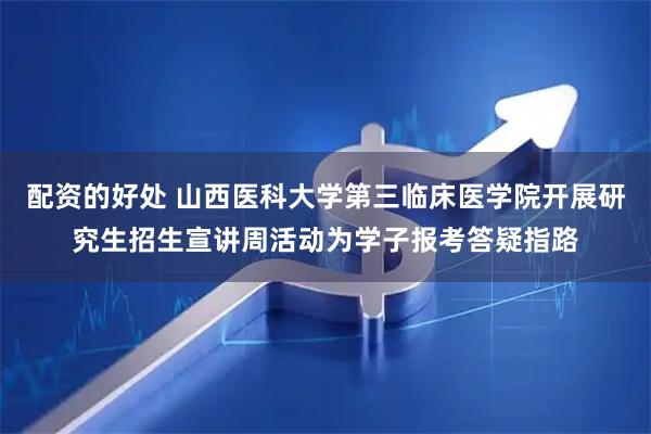 配资的好处 山西医科大学第三临床医学院开展研究生招生宣讲周活动为学子报考答疑指路