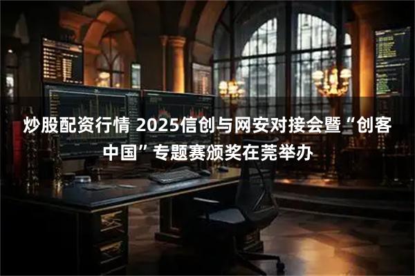 炒股配资行情 2025信创与网安对接会暨“创客中国”专题赛颁奖在莞举办