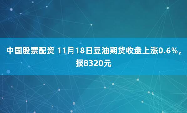 中国股票配资 11月18日豆油期货收盘上涨0.6%，报8320元
