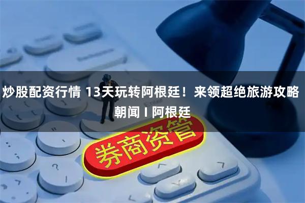 炒股配资行情 13天玩转阿根廷！来领超绝旅游攻略 朝闻 I 阿根廷