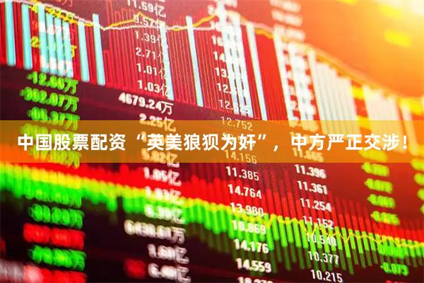 中国股票配资 “英美狼狈为奸”,中方严正交涉!
