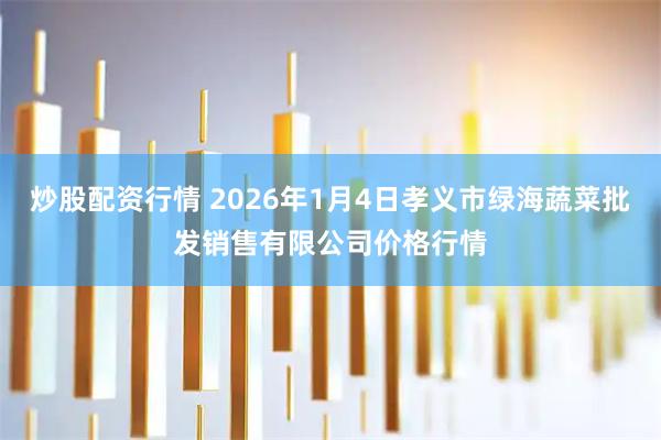 炒股配资行情 2026年1月4日孝义市绿海蔬菜批发销售有限公司价格行情
