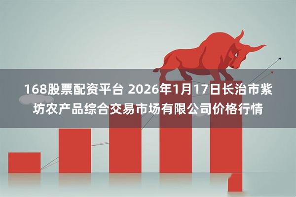 168股票配资平台 2026年1月17日长治市紫坊农产品综合交易市场有限公司价格行情
