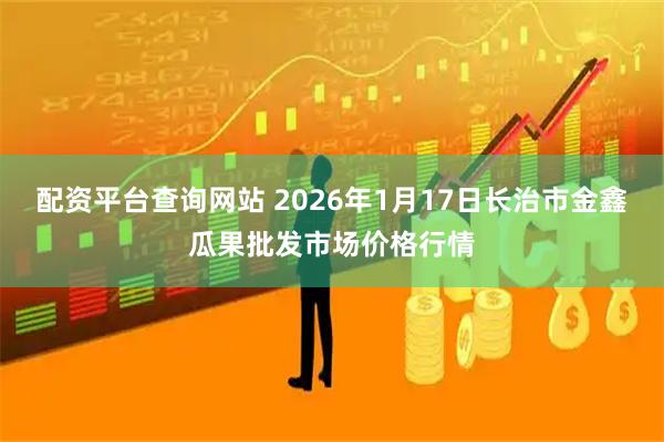 配资平台查询网站 2026年1月17日长治市金鑫瓜果批发市场价格行情