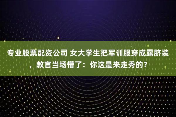专业股票配资公司 女大学生把军训服穿成露脐装，教官当场懵了：你这是来走秀的？
