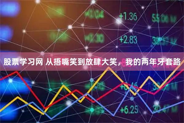 股票学习网 从捂嘴笑到放肆大笑，我的两年牙套路